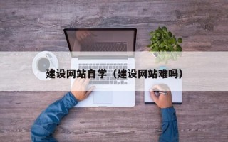 樟树建设网站自学（建设网站难吗）