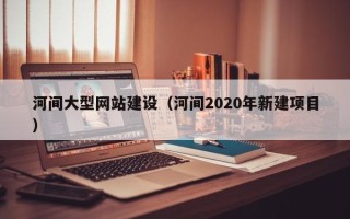 樟树河间大型网站建设（河间2020年新建项目）