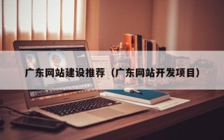 樟树广东网站建设推荐（广东网站开发项目）