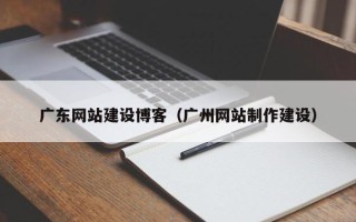 樟树广东网站建设博客（广州网站制作建设）