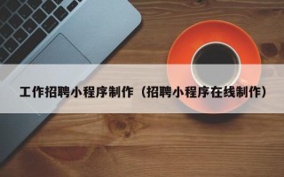 樟树工作招聘小程序制作（招聘小程序在线制作）