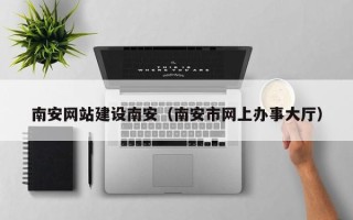 樟树南安网站建设南安（南安市网上办事大厅）