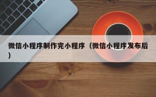 樟树微信小程序制作完小程序（微信小程序发布后）
