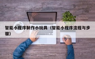 樟树智能小程序制作小玩具（智能小程序流程与步骤）
